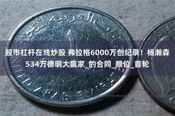 股市杠杆在线炒股 弗拉格6000万创纪录！杨瀚森534万德明大赢家_的合同_顺位_首轮