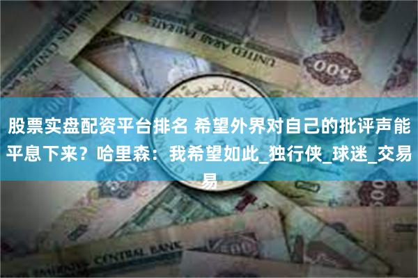 股票实盘配资平台排名 希望外界对自己的批评声能平息下来？哈里森：我希望如此_独行侠_球迷_交易