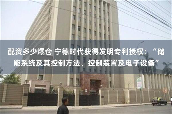 配资多少爆仓 宁德时代获得发明专利授权：“储能系统及其控制方法、控制装置及电子设备”