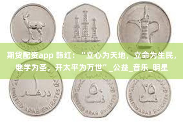 期货配资app 韩红：“立心为天地，立命为生民，继学为圣，开太平为万世”_公益_音乐_明星