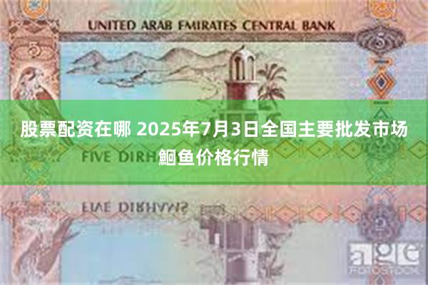 股票配资在哪 2025年7月3日全国主要批发市场鮰鱼价格行情
