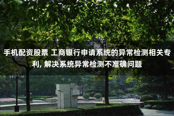 手机配资股票 工商银行申请系统的异常检测相关专利, 解决系统异常检测不准确问题