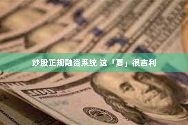 炒股正规融资系统 这「夏」很吉利