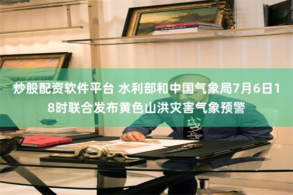 炒股配资软件平台 水利部和中国气象局7月6日18时联合发布黄色山洪灾害气象预警