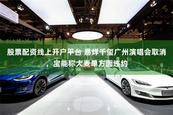 股票配资线上开户平台 易烊千玺广州演唱会取消，宝能称大麦单方面违约
