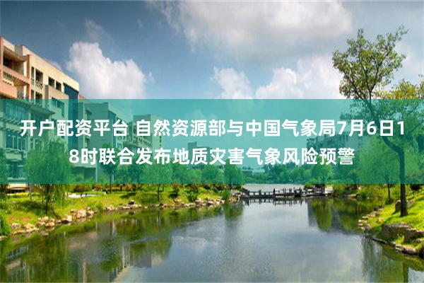 开户配资平台 自然资源部与中国气象局7月6日18时联合发布地质灾害气象风险预警