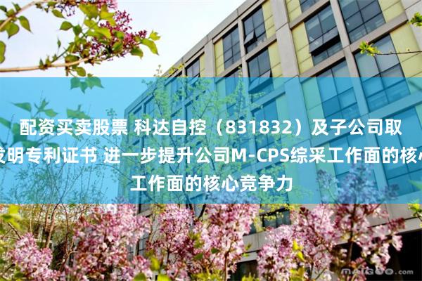 配资买卖股票 科达自控（831832）及子公司取得两项发明专利证书 进一步提升公司M-CPS综采工作面的核心竞争力