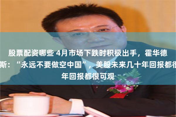 股票配资哪些 4月市场下跌时积极出手，霍华德·马克斯：“永远不要做空中国”，美股未来几十年回报都很可观