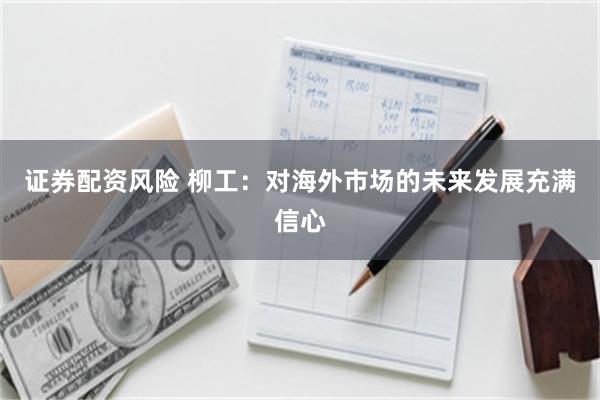 证券配资风险 柳工：对海外市场的未来发展充满信心