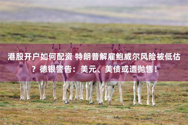 港股开户如何配资 特朗普解雇鲍威尔风险被低估？德银警告：美元、美债或遭抛售！
