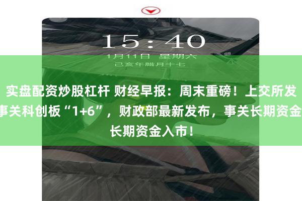 实盘配资炒股杠杆 财经早报：周末重磅！上交所发布，事关科创板“1+6”，财政部最新发布，事关长期资金入市！