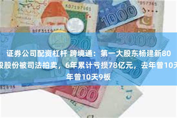 证券公司配资杠杆 跨境通：第一大股东杨建新800万股股份被司法拍卖，6年累计亏损78亿元，去年曾10天9板