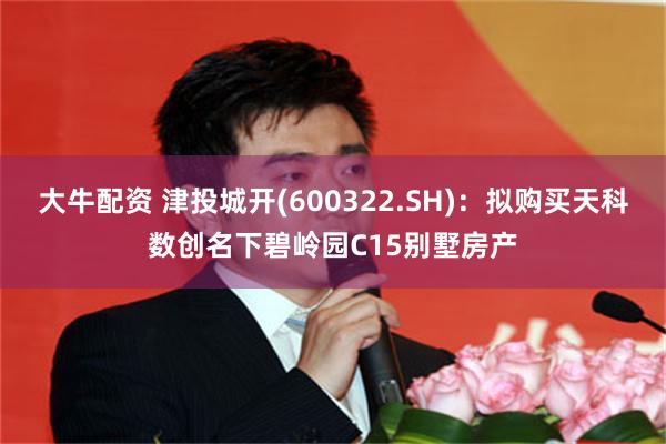 大牛配资 津投城开(600322.SH)：拟购买天科数创名下碧岭园C15别墅房产