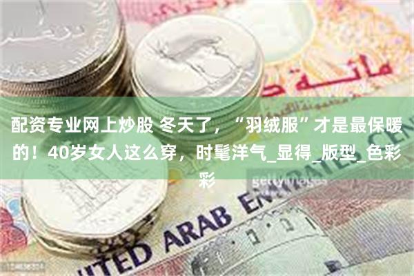 配资专业网上炒股 冬天了，“羽绒服”才是最保暖的！40岁女人这么穿，时髦洋气_显得_版型_色彩