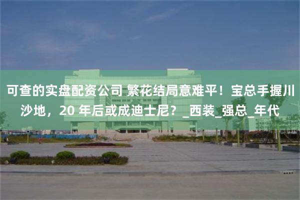 可查的实盘配资公司 繁花结局意难平！宝总手握川沙地，20 年后或成迪士尼？_西装_强总_年代