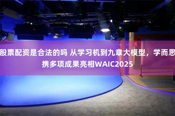 股票配资是合法的吗 从学习机到九章大模型,学而思携多项成果亮相WAIC2025