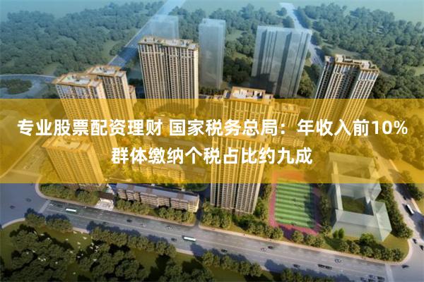 专业股票配资理财 国家税务总局：年收入前10%群体缴纳个税占比约九成