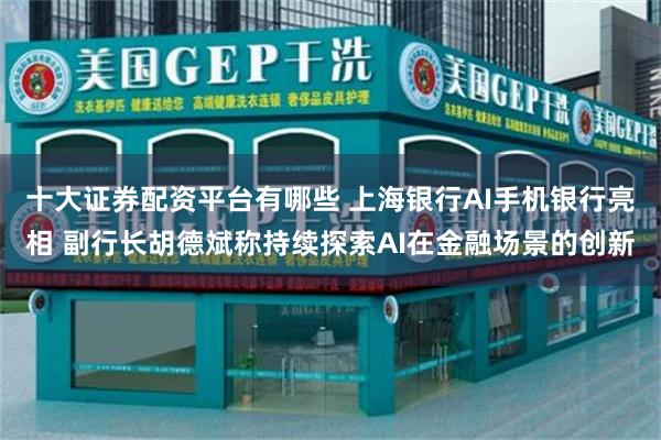 十大证券配资平台有哪些 上海银行AI手机银行亮相 副行长胡德斌称持续探索AI在金融场景的创新