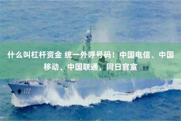 什么叫杠杆资金 统一外呼号码！中国电信、中国移动、中国联通，同日官宣