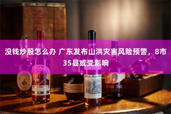 没钱炒股怎么办 广东发布山洪灾害风险预警，8市35县或受影响