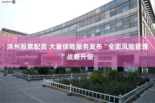 滨州股票配资 大童保险服务发布“全面风险管理”战略升级