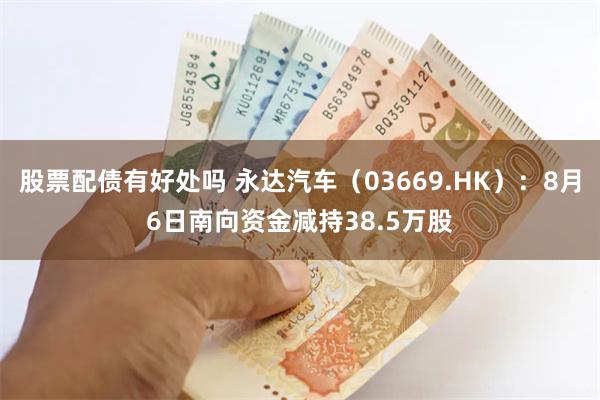 股票配债有好处吗 永达汽车（03669.HK）：8月6日南向资金减持38.5万股