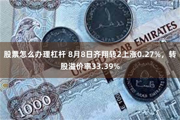 股票怎么办理杠杆 8月8日齐翔转2上涨0.27%，转股溢价率33.39%