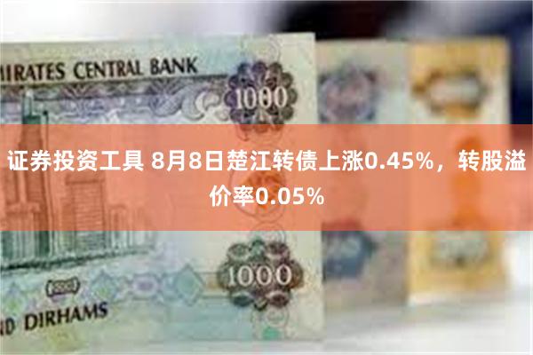 证券投资工具 8月8日楚江转债上涨0.45%，转股溢价率0.05%