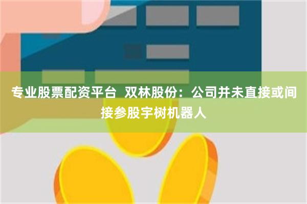 专业股票配资平台  双林股份：公司并未直接或间接参股宇树机器人