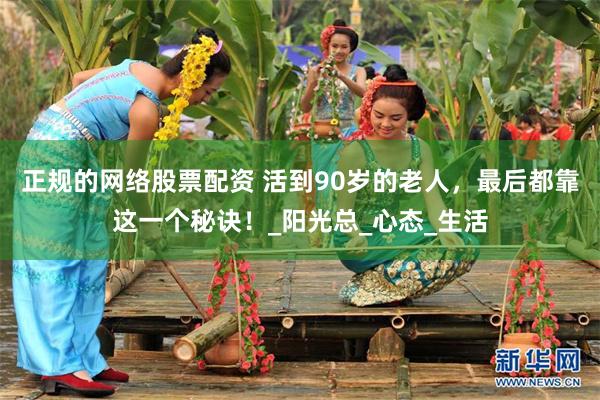 正规的网络股票配资 活到90岁的老人，最后都靠这一个秘诀！_阳光总_心态_生活