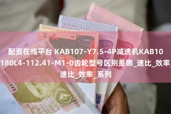 配资在线平台 KAB107-Y7.5-4P减速机KAB107DM180L4-112.41-M1-0齿轮型号区别是哪_速比_效率_系列