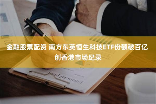 金融股票配资 南方东英恒生科技ETF份额破百亿 创香港市场纪录