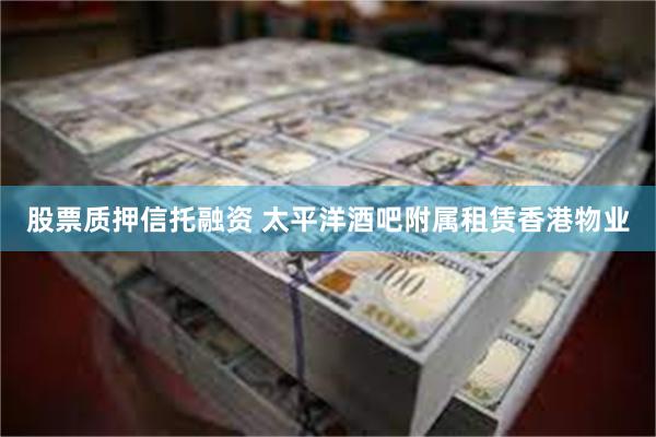 股票质押信托融资 太平洋酒吧附属租赁香港物业