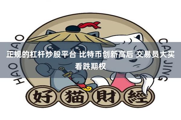 正规的杠杆炒股平台 比特币创新高后 交易员大买看跌期权