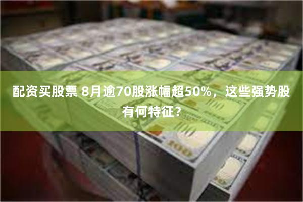配资买股票 8月逾70股涨幅超50%，这些强势股有何特征？