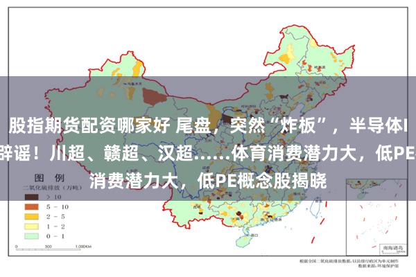 股指期货配资哪家好 尾盘，突然“炸板”，半导体IP龙头，被辟谣！川超、赣超、汉超......体育消费潜力大，低PE概念股揭晓