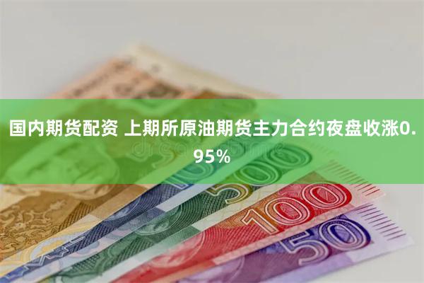 国内期货配资 上期所原油期货主力合约夜盘收涨0.95%