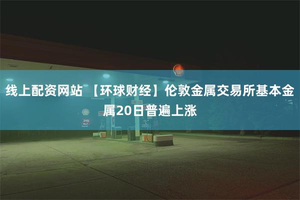 线上配资网站 【环球财经】伦敦金属交易所基本金属20日普遍上涨