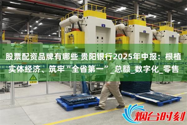 股票配资品牌有哪些 贵阳银行2025年中报：根植实体经济、筑牢“全省第一”_总额_数字化_零售