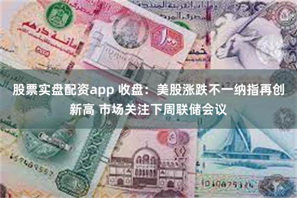股票实盘配资app 收盘：美股涨跌不一纳指再创新高 市场关注下周联储会议