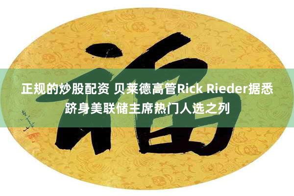 正规的炒股配资 贝莱德高管Rick Rieder据悉跻身美联储主席热门人选之列