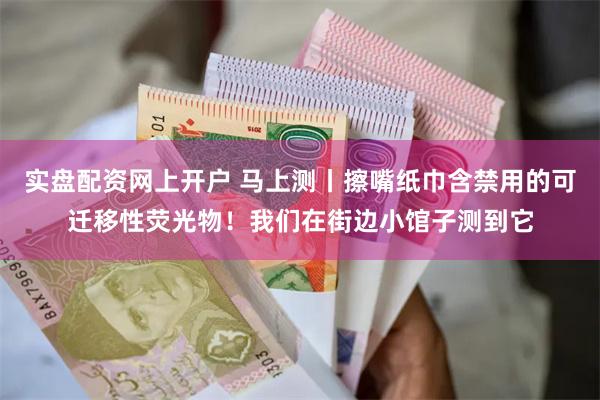实盘配资网上开户 马上测丨擦嘴纸巾含禁用的可迁移性荧光物！我们在街边小馆子测到它