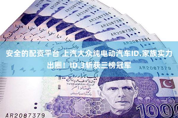 安全的配资平台 上汽大众纯电动汽车ID.家族实力出圈！ID.3斩获三榜冠军