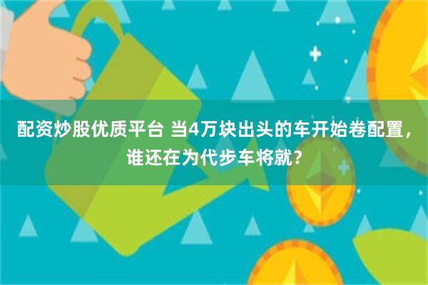 配资炒股优质平台 当4万块出头的车开始卷配置，谁还在为代步车将就？
