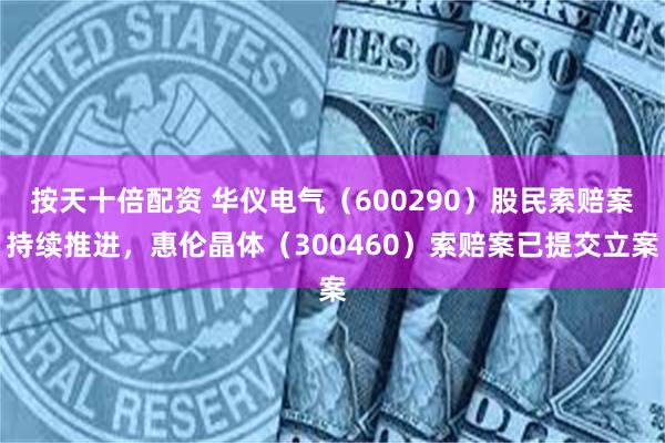 按天十倍配资 华仪电气（600290）股民索赔案持续推进，惠伦晶体（300460）索赔案已提交立案